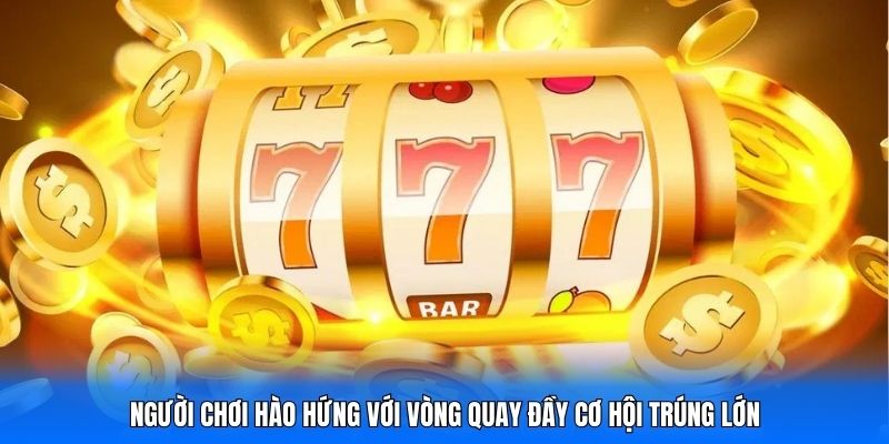 Người chơi hào hứng với vòng quay đầy cơ hội trúng lớn