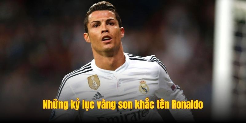 Những kỷ lục vàng son khắc tên Ronaldo